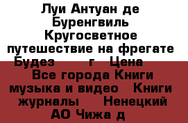 Луи Антуан де Буренгвиль Кругосветное путешествие на фрегате “Будез“ 1960 г › Цена ­ 450 - Все города Книги, музыка и видео » Книги, журналы   . Ненецкий АО,Чижа д.
